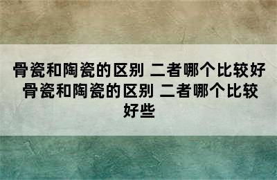 骨瓷和陶瓷的区别 二者哪个比较好 骨瓷和陶瓷的区别 二者哪个比较好些